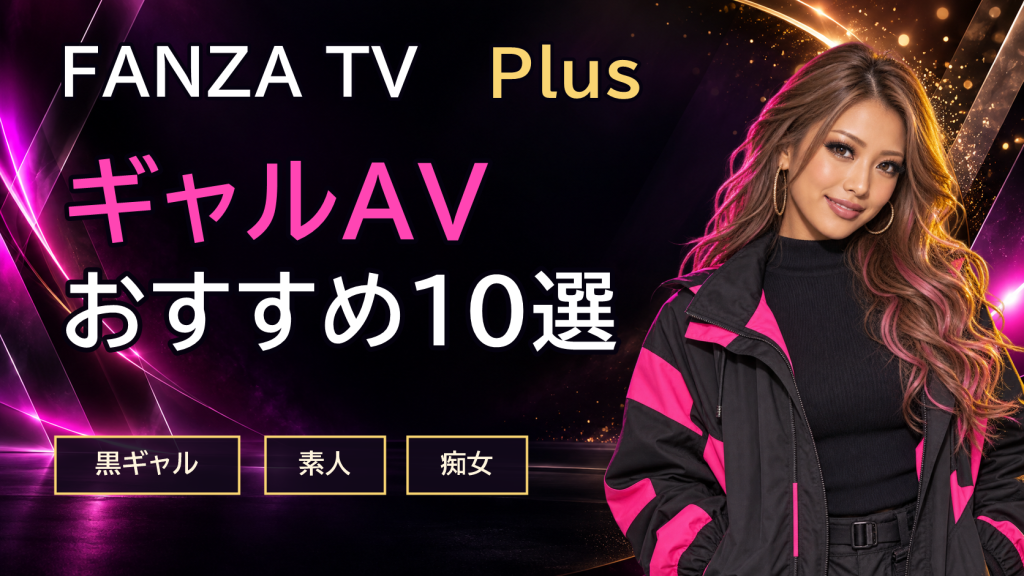 FANZA TV Plusで見られるギャルAVおすすめ10選｜黒ギャル・素人・痴女で選ぶ