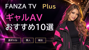 FANZA TV Plusで見られるギャルAVおすすめ10選｜黒ギャル・素人・痴女で選ぶ