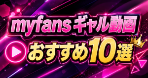 myfansのギャル動画おすすめ10選｜単品購入できる人気作品を厳選